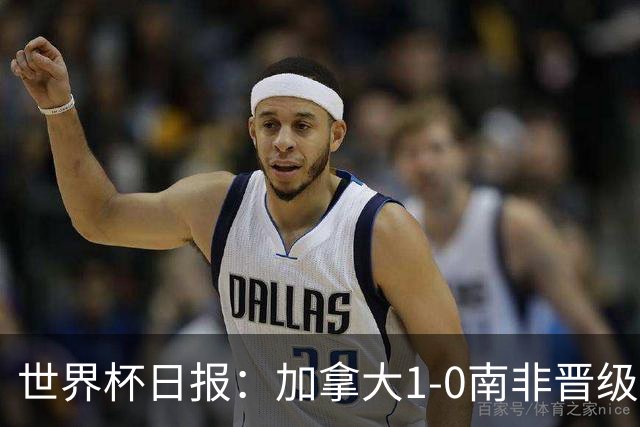 世界杯日报：加拿大1-0南非晋级创历史 韩国主帅洪明甫下课