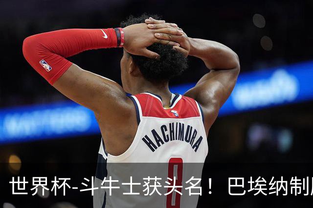 世界杯-斗牛士获头名！巴埃纳制胜 西班牙1-0送十人乌拉圭出局