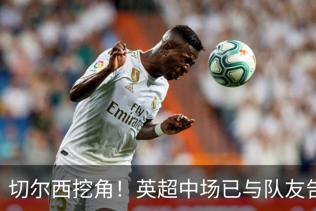 切尔西挖角！英超中场已与队友告别