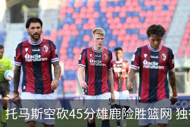 托马斯空砍45分雄鹿险胜篮网 独行侠力克魔术