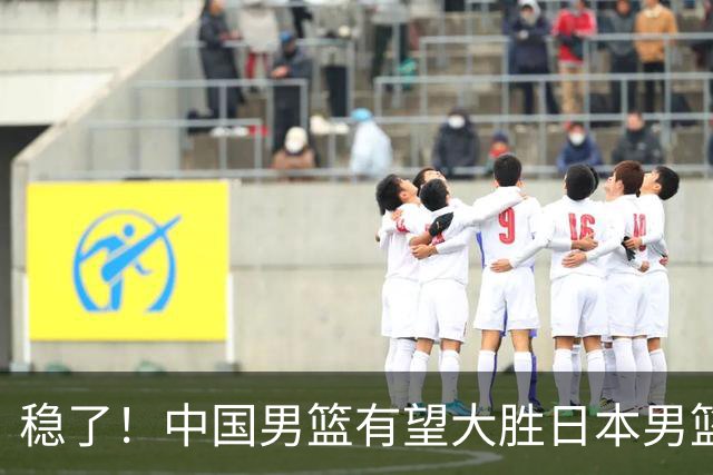 稳了！中国男篮有望大胜日本男篮，5大硬核理由，想输都难
