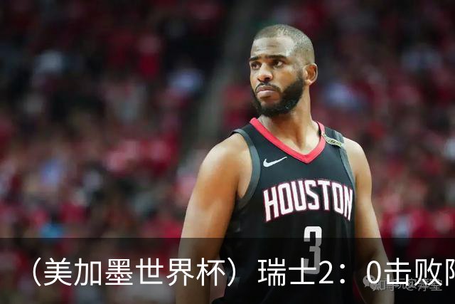 （美加墨世界杯）瑞士2：0击败阿尔及利亚晋级16强