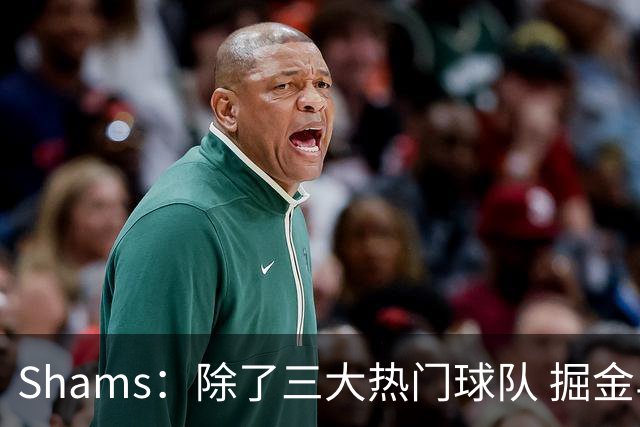 Shams：除了三大热门球队 掘金马刺尼克斯等队也有可能半路杀出